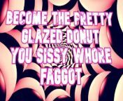 Become the pretty glazed donut you sissy whore faggot from fsg